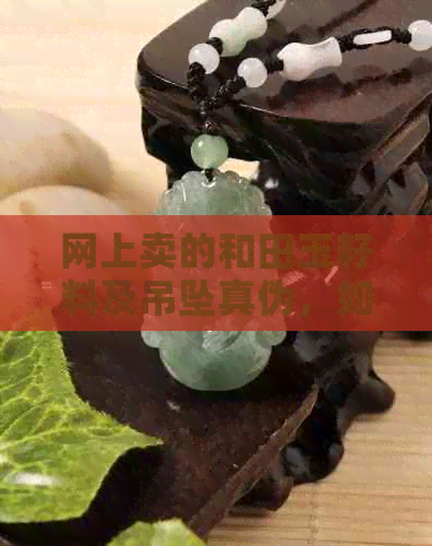 网上卖的和田玉籽料及吊坠真伪，如何鉴别？