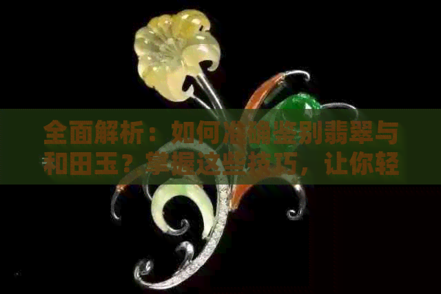 全面解析：如何准确鉴别翡翠与和田玉？掌握这些技巧，让你轻松分辨！