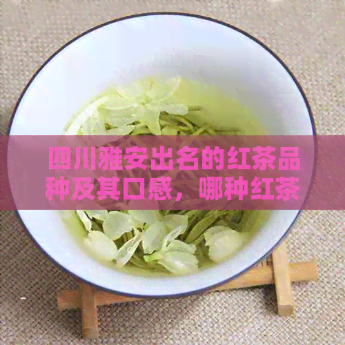 四川雅安出名的红茶品种及其口感，哪种红茶在四川雅安更受欢迎？