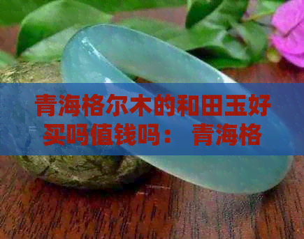 青海格尔木的和田玉好买吗值钱吗： 青海格尔木的青玉怎么样？