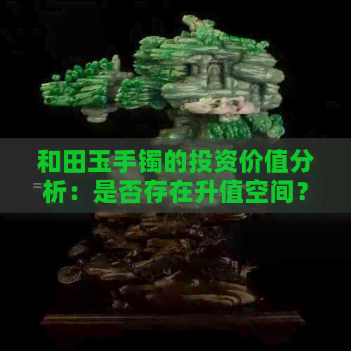 和田玉手镯的投资价值分析：是否存在升值空间？