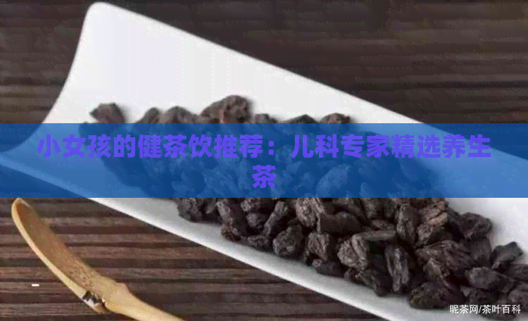 小女孩的健茶饮推荐：儿科专家精选养生茶