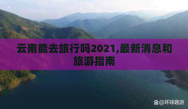 云南能去旅行吗2021,最新消息和旅游指南