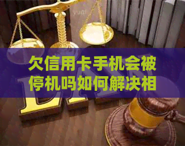 欠信用卡手机会被停机吗如何解决相关问题，避免被定位或暂停服务？