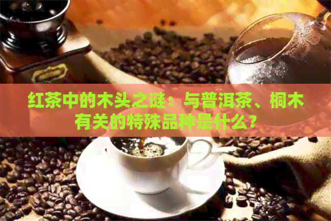 红茶中的木头之谜：与普洱茶、桐木有关的特殊品种是什么？