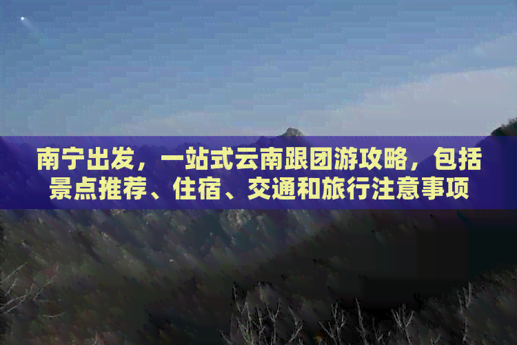 南宁出发，一站式云南跟团游攻略，包括景点推荐、住宿、交通和旅行注意事项