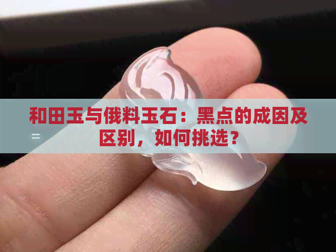 和田玉与俄料玉石：黑点的成因及区别，如何挑选？