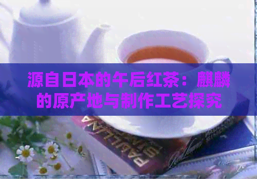 源自的午后红茶：麒麟的原产地与制作工艺探究