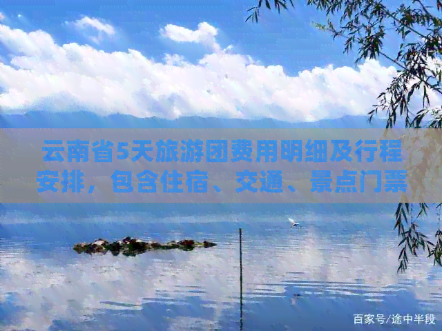 云南省5天旅游团费用明细及行程安排，包含住宿、交通、景点门票等全面信息