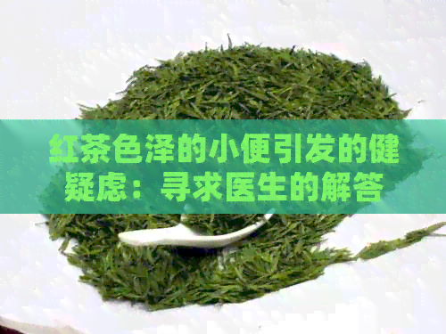 红茶色泽的小便引发的健疑虑：寻求医生的解答