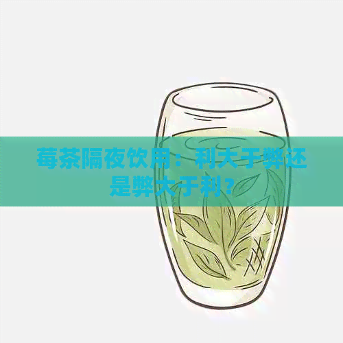 莓茶隔夜饮用：利大于弊还是弊大于利？