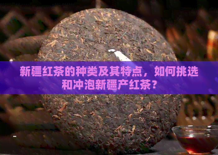 新疆红茶的种类及其特点，如何挑选和冲泡新疆产红茶？