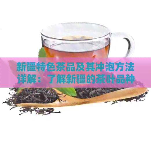 新疆特色茶品及其冲泡方法详解：了解新疆的茶叶品种、口感和饮茶文化