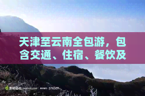 天津至云南全包游，包含交通、住宿、餐饮及景点门票，一站式完美旅游体验