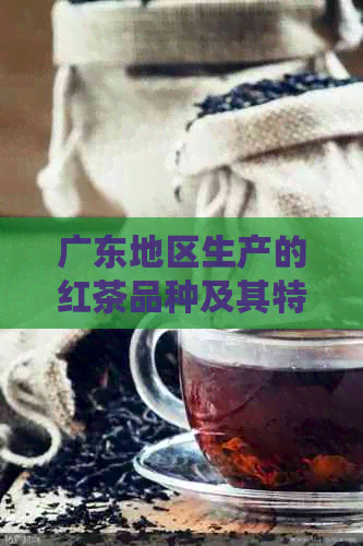 广东地区生产的红茶品种及其特点：英德红茶、门红茶和正山小种等