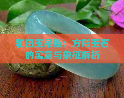 和田玉吊坠：方形玉石的寓意与象征解析