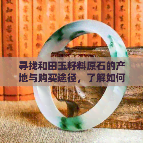 寻找和田玉籽料原石的产地与购买途径，了解如何鉴别优质和田玉籽料