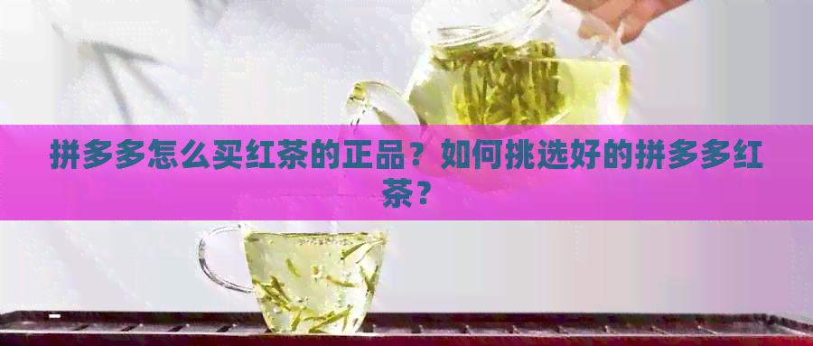 拼多多怎么买红茶的正品？如何挑选好的拼多多红茶？