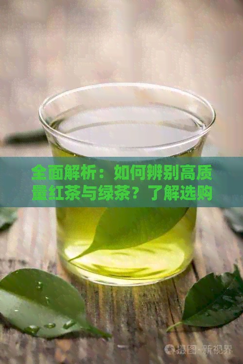 全面解析：如何辨别高质量红茶与绿茶？了解选购技巧和品质特征