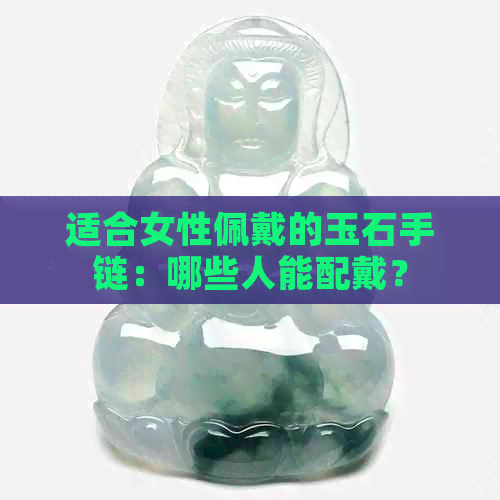 适合女性佩戴的玉石手链：哪些人能配戴？