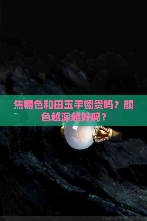 焦糖色和田玉手镯贵吗？颜色越深越好吗？