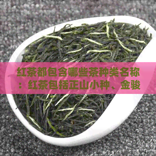 红茶都包含哪些茶种类名称：红茶包括正山小种、金骏眉、门红茶等。