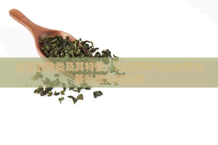 红茶的种类及其特性：详细解析包含的各种茶叶成分和口感