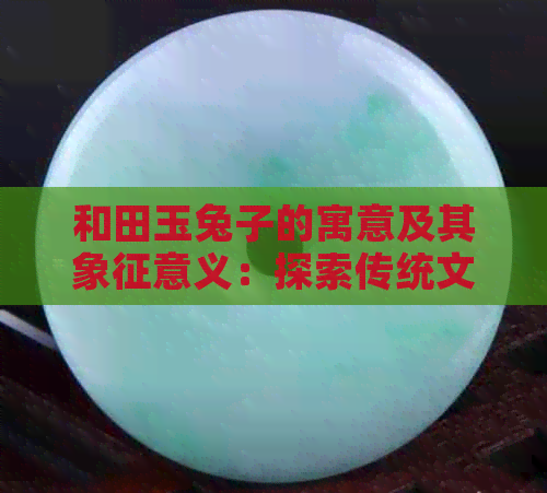 和田玉兔子的寓意及其象征意义：探索传统文化中的艺术与哲学