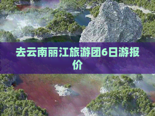 去云南丽江旅游团6日游报价