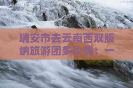 瑞安市去云南西双版纳旅游团多少钱：一张票、一天或一个人的费用。