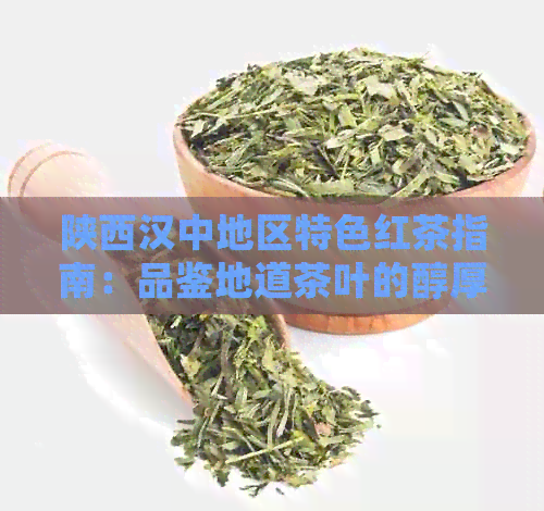 陕西汉中地区特色红茶指南：品鉴地道茶叶的醇厚口感