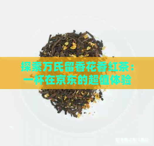 探索万氏留香花香红茶：一杯在京东的超值体验