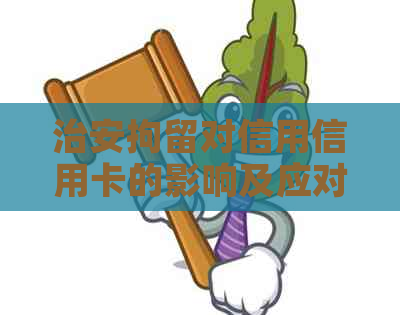 治安拘留对信用信用卡的影响及应对策略