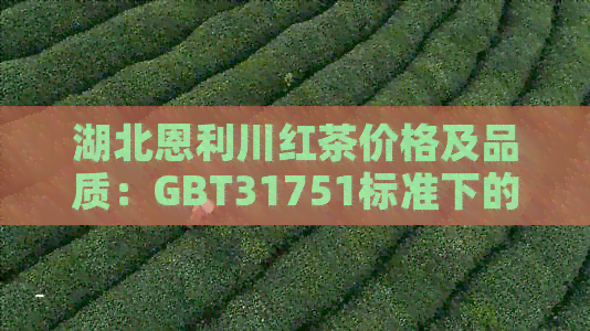 湖北恩利川红茶价格及品质：GBT31751标准下的一斤多少钱？