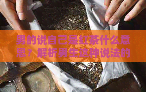 男的说自己是红茶什么意思？解析男生这种说法的含义