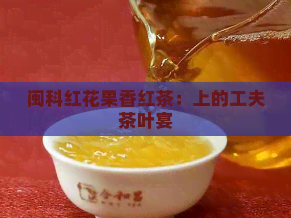 闽科红花果香红茶：上的工夫茶叶宴