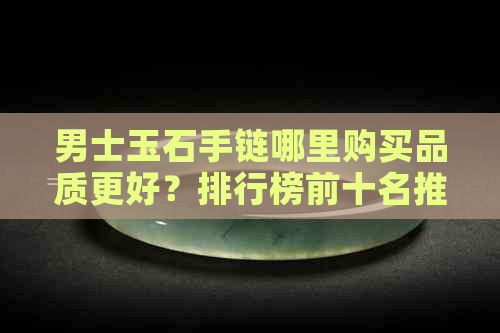 男士玉石手链哪里购买品质更好？排行榜前十名推荐