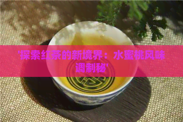 '探索红茶的新境界：水蜜桃风味调制秘'