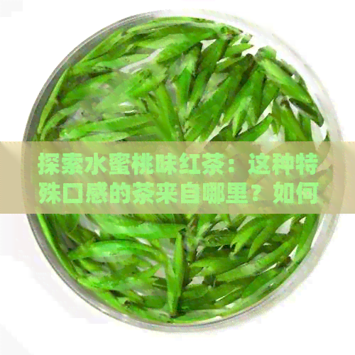 探索水蜜桃味红茶：这种特殊口感的茶来自哪里？如何冲泡与品鉴？