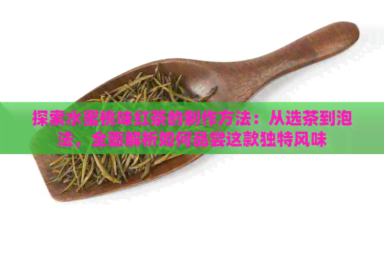 探索水蜜桃味红茶的制作方法：从选茶到泡法，全面解析如何品尝这款独特风味