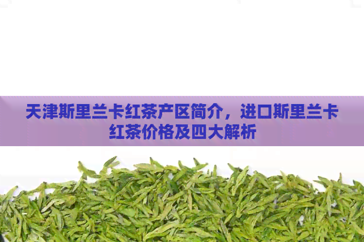 天津斯里兰卡红茶产区简介，进口斯里兰卡红茶价格及四大解析