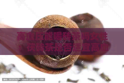 高血压能喝砖茶吗女性：茯砖茶是否适宜高血压患者饮用？