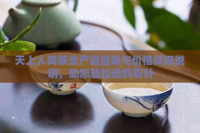 天上人间茶业产品目录与价格详细说明，助您轻松选购茶叶