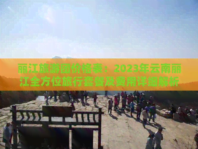 丽江旅游团价格表：2023年云南丽江全方位旅行套餐及费用详细解析