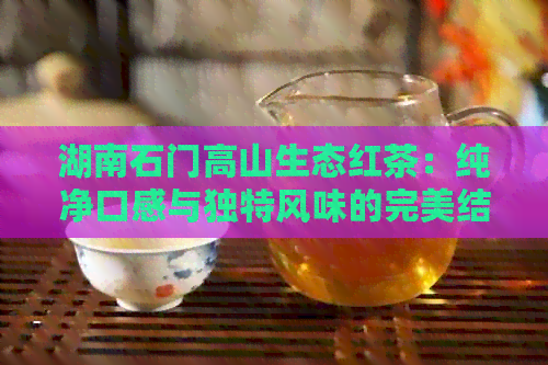 湖南石门高山生态红茶：纯净口感与独特风味的完美结合