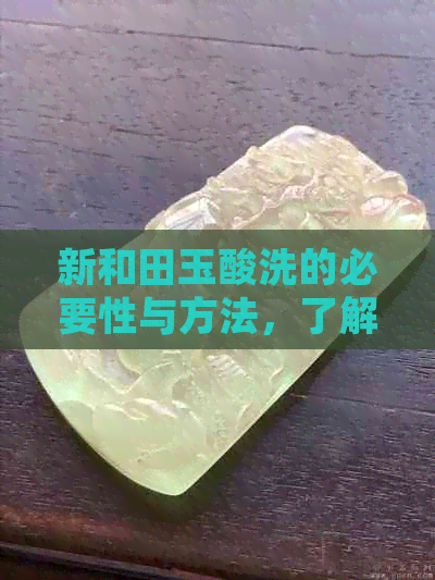 新和田玉酸洗的必要性与方法，了解这一过程以确保购买高质量玉石