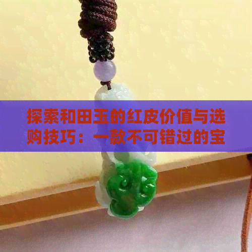 探索和田玉的红皮价值与选购技巧：一款不可错过的宝石