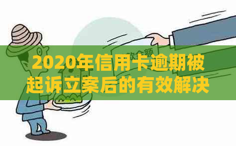 2020年信用卡逾期被起诉立案后的有效解决策略：如何应对、申诉与挽回信用？