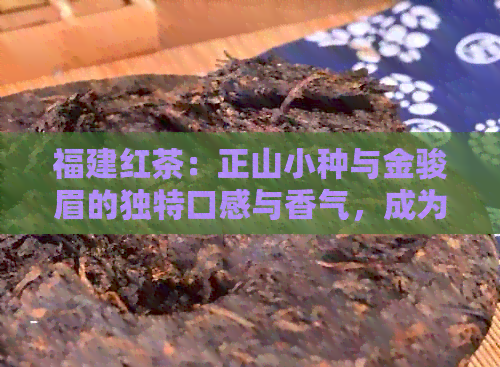 福建红茶：正山小种与金骏眉的独特口感与香气，成为中国代表名茶之一