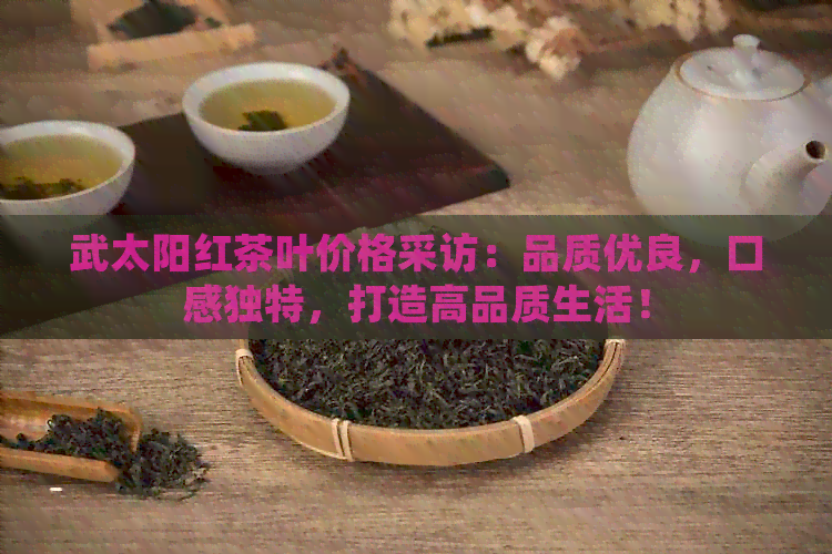 武太阳红茶叶价格采访：品质优良，口感独特，打造高品质生活！